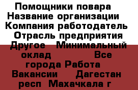Помощники повара › Название организации ­ Компания-работодатель › Отрасль предприятия ­ Другое › Минимальный оклад ­ 22 000 - Все города Работа » Вакансии   . Дагестан респ.,Махачкала г.